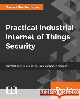 Practical Industrial Internet of Things Security: A practitioner's guide to securing connected industries Sravani Bhattacharjee 9781788832687 Packt Publishing Limited - książka