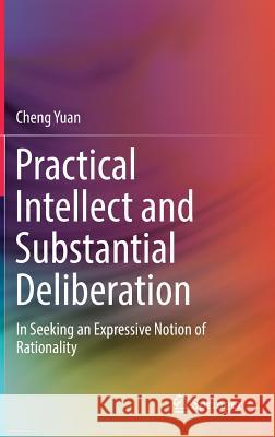 Practical Intellect and Substantial Deliberation: In Seeking an Expressive Notion of Rationality Yuan, Cheng 9789811086502 Springer - książka