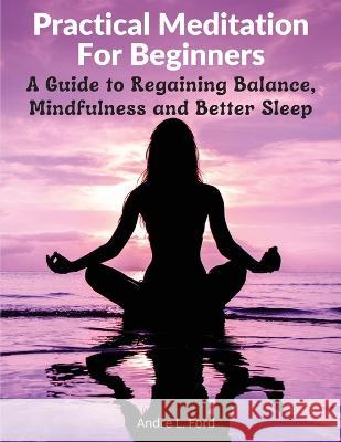 Practical Meditation For Beginners: A Guide to Regaining Balance, Mindfulness and Better Sleep Andre L Ford 9781805472926 Atlas Vista Publisher - książka