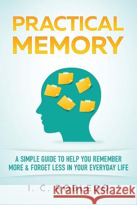Practical Memory: A Simple Guide to Help You Remember More & Forget Less in Your Everyday Life I C Robledo 9781548352288 Createspace Independent Publishing Platform - książka