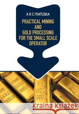 Practical Mining and Gold Processing for the Small Scale Operator A R C Matuska 9781612049526 Strategic Book Publishing - książka