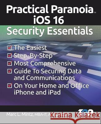 Practical Paranoia iOS 16 Security Essentials: The Easiest, Step-By-step, Most Comprehensive Guide to Securing Data and Communications on Your Home an Marc Louis Mintz 9781949602036 Practical Paranoid LLC - książka