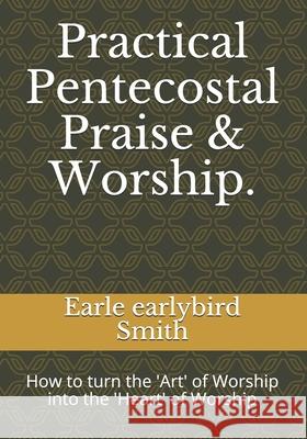 Practical Pentecostal Praise & Worship.: How to turn the 'Art' of Worship into the 'Heart' of Worship Earle Earlybird Smith 9781086773484 Independently Published - książka