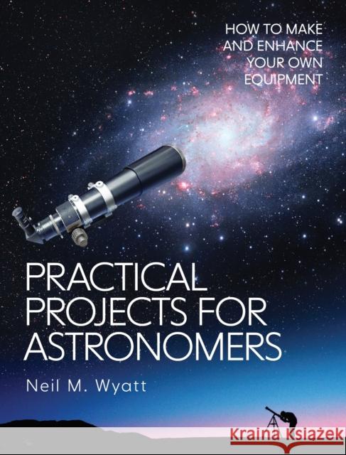 Practical Projects for Astronomers: How to Make and Enhance your own Equipment Neil Wyatt 9781785008481 The Crowood Press Ltd - książka