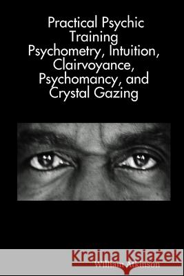 Practical Psychic Training: Psychometry, Intuition, Clairvoyance, Psychomancy, and Crystal Gazing Revealed William, Atkinson 9781430305651 Lulu.com - książka