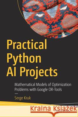 Practical Python AI Projects: Mathematical Models of Optimization Problems with Google Or-Tools Kruk, Serge 9781484234228 Apress - książka