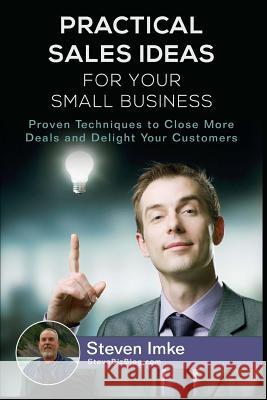 Practical Sales Ideas For Small Business: Proven Techniques To Close More Deals and Delight Your Customers Imke, Steven 9781534702172 Createspace Independent Publishing Platform - książka