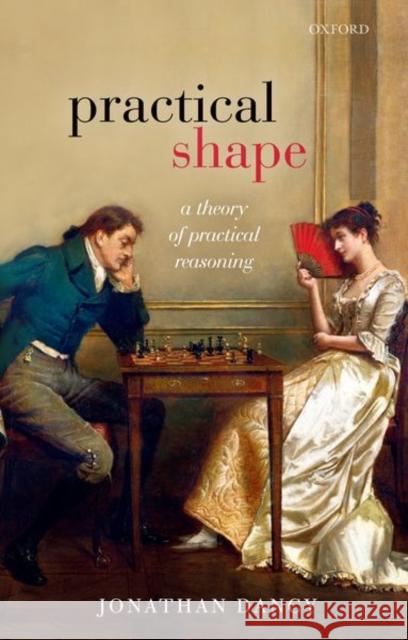 Practical Shape: A Theory of Practical Reasoning Jonathan Dancy 9780198865827 Oxford University Press, USA - książka