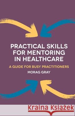 Practical Skills for Mentoring in Healthcare: A Guide for Busy Practitioners Gray, Morag 9781137274625 Palgrave Macmillan Higher Ed - książka