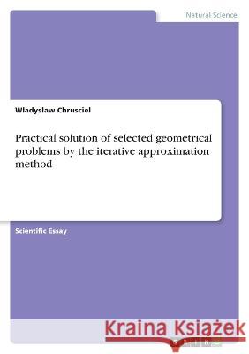 Practical solution of selected geometrical problems by the iterative approximation method Wladyslaw Chrusciel 9783346838971 Grin Verlag - książka