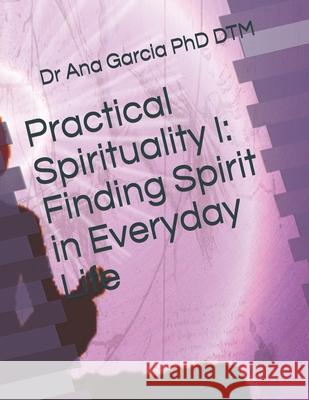 Practical Spirituality I: Finding Spirit in Everyday Life Dr Ana Garcia Phd Dtm 9781726736718 Independently Published - książka