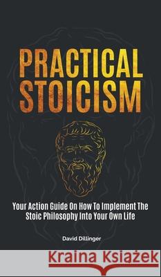 Practical Stoicism: Your Action Guide On How To Implement The Stoic Philosophy Into Your Own Life David Dillinger 9781646962556 M & M Limitless Online Inc. - książka