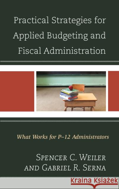 Practical Strategies for Applied Budgeting and Fiscal Administration: What Works for P-12 Administrators Spencer C. Weiler Gabriel R. Serna 9781475825640 Rowman & Littlefield Publishers - książka