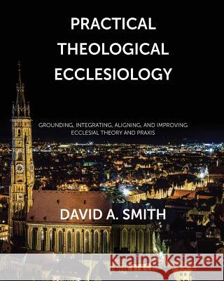 Practical Theological Ecclesiology: Grounding, integrating, aligning, and improving ecclesial theory and praxis Smith, David Andrew 9781718669031 Createspace Independent Publishing Platform - książka