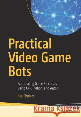 Practical Video Game Bots: Automating Game Processes Using C++, Python, and Autoit Shpigor, Ilya 9781484237359 Apress - książka