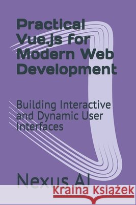 Practical Vue.js for Modern Web Development: Building Interactive and Dynamic User Interfaces Nexus Ai 9798328431606 Independently Published - książka