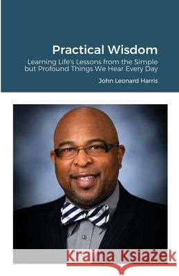Practical Wisdom: Learning Life's Lessons from the Simple but Profound Things We Hear Every Day John Harris 9781684748051 Lulu.com - książka