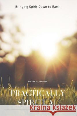 Practically Spiritual: Bringing Spirit Down to Earth Michael Martin 9781978150515 Createspace Independent Publishing Platform - książka
