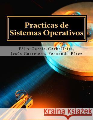 Practicas de Sistemas Operativos Prof Felix Garcia-Carballeira Prof Jesus Carretero Dr Fernando Perez 9781547039883 Createspace Independent Publishing Platform - książka