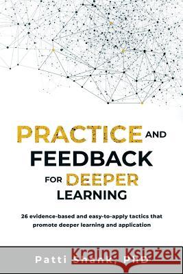 Practice and Feedback for Deeper Learning: 26 Evidence-Based and Easy-To-Apply Tactics That Promote Deeper Learning and Application Patti O. Shan 9781976215087 Createspace Independent Publishing Platform - książka