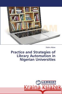 Practice and Strategies of Library Automation in Nigerian Universities Abbas Kabiru 9783659555909 LAP Lambert Academic Publishing - książka
