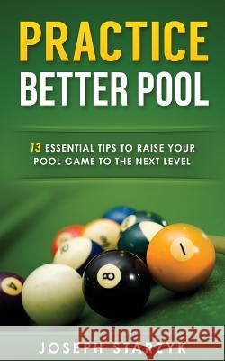 Practice Better Pool: 13 Essential Tips to Raise Your Pool Game to the Next Level Joseph Starzyk 9781516971039 Createspace - książka