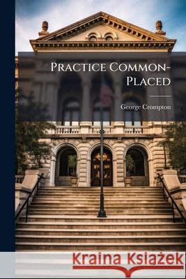 Practice Common-Placed: Or, the Rules & Cases of Practice in the Courts of King's Bench & Common Pleas ... George Crompton 9781144451330  - książka