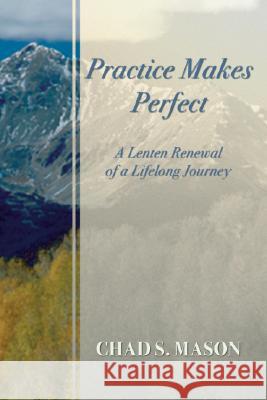 Practice Makes Perfect: A Lenten Renewal of a Lifelong Journey Chad S. Mason 9781592441280 Wipf & Stock Publishers - książka