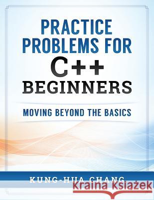 Practice Problems for C++ Beginners: Moving Beyond the Basics Dr Kung Chang 9780998544007 Simple & Example - książka