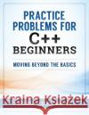 Practice Problems for C++ Beginners: Moving Beyond the Basics Dr Kung Chang 9780998544007 Simple & Example
