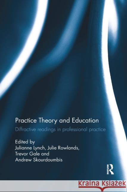 Practice Theory and Education: Diffractive Readings in Professional Practice Julianne Lynch Julie Rowlands Trevor Gale 9781138610279 Routledge - książka