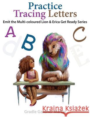 Practice Tracing Letters: Emit The Multi- Coloured Lion and Erica Get Ready Gardner Martin, Gradle 9781983502538 Createspace Independent Publishing Platform - książka
