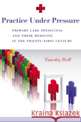 Practice Under Pressure: Primary Care Physicians and Their Medicine in the Twenty-first Century Hoff, Timothy 9780813546766 Rutgers University Press - książka