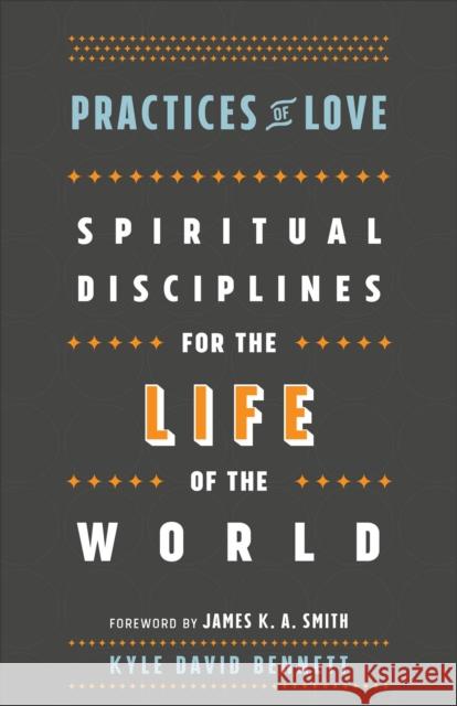 Practices of Love: Spiritual Disciplines for the Life of the World Kyle David Bennett James Smith 9781587434037 Brazos Press - książka