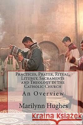 Practices, Prayer, Ritual, Liturgy, Sacraments and Theology in the Catholic Church: An Overview Marilynn Hughes 9781449577193 Createspace - książka