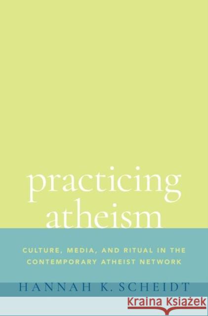 Practicing Atheism: Culture, Media, and Ritual in the Contemporary Atheist Network Hannah K. Scheidt 9780197536940 Oxford University Press, USA - książka