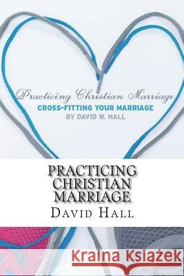 Practicing Christian Marriage: Cross-Fitting Your Marriage David W. Hall 9781721828760 Createspace Independent Publishing Platform - książka