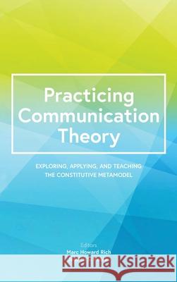 Practicing Communication Theory: Exploring, Applying, and Teaching the Constitutive Metamodel Marc Howard Rich Jessica S. Robles 9781793506818 Cognella Academic Publishing - książka