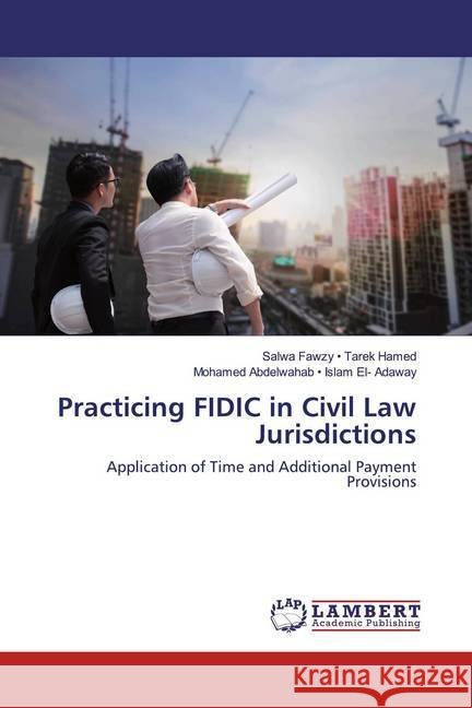 Practicing FIDIC in Civil Law Jurisdictions : Application of Time and Additional Payment Provisions Fawzy - Tarek Hamed, Salwa; Abdelwahab - Islam El- Adaway, Mohamed 9786139949069 LAP Lambert Academic Publishing - książka