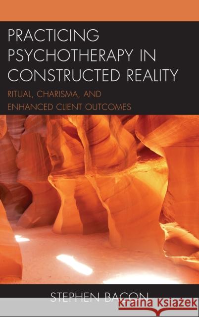 Practicing Psychotherapy in Constructed Reality: Ritual, Charisma, and Enhanced Client Outcomes Stephen Bacon 9781498552264 Lexington Books - książka