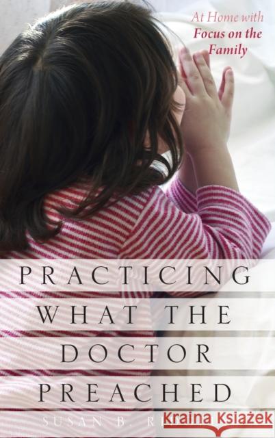 Practicing What the Doctor Preached: At Home with Focus on the Family Susan B. Ridgely 9780199755073 Oxford University Press, USA - książka