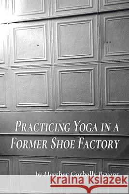 Practicing Yoga in a Former Shoe Factory Heather Corbally Bryant   9781646622283 Finishing Line Press - książka