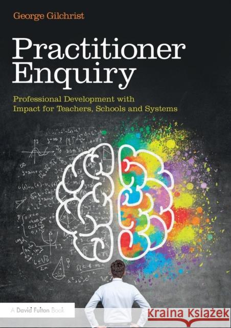 Practitioner Enquiry: Professional Development with Impact for Teachers, Schools and Systems George Gilchrist 9781138293038 Routledge - książka