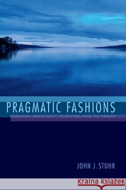 Pragmatic Fashions: Pluralism, Democracy, Relativism, and the Absurd John J. Stuhr 9780253018915 Indiana University Press - książka