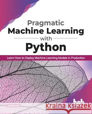 Pragmatic Machine Learning with Python: Learn How to Deploy Machine Learning Models in Production (English Edition) Avishek Nag 9789389845365 Bpb Publications - książka