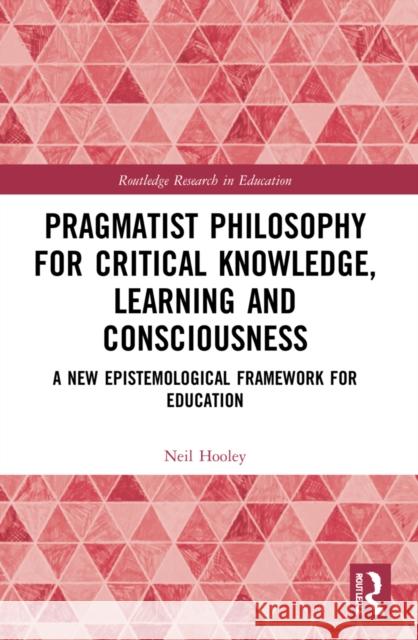 Pragmatist Philosophy for Critical Knowledge, Learning and Consciousness: A New Epistemological Framework for Education Neil Hooley 9781032311807 Routledge - książka