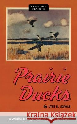 Prairie Ducks: A Study of Their Behavior, Ecology and Management. Lyle K. Sowls 9780811737203 Stackpole Books - książka
