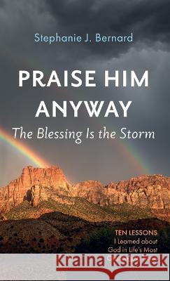 Praise Him Anyway: The Blessing Is the Storm: Ten Lessons I Learned about God in Life\'s Most Challenging Times Stephanie J. Bernard 9781666743685 Resource Publications (CA) - książka