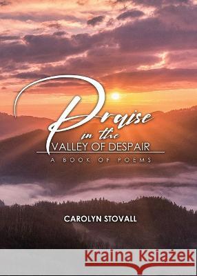 PRAISE in the VALLEY OF DESPAIR: A Book of Poems Carolyn Stovall 9781959449706 Proisle Publishing Service - książka