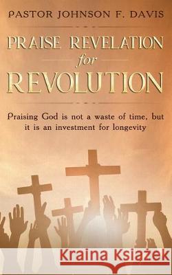 Praise Revelation for Revolution: Praising God is not a waste of time, but it is an investment for longevity Pastor Johnson F. Davis 9781699053072 Independently Published - książka